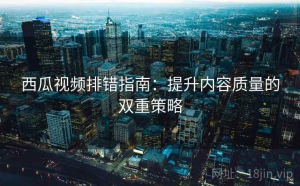 西瓜视频排错指南：提升内容质量的双重策略