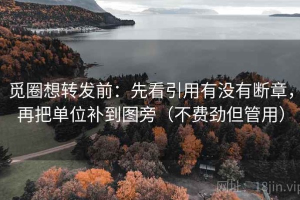 觅圈想转发前：先看引用有没有断章，再把单位补到图旁（不费劲但管用）