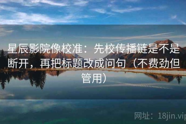 星辰影院像校准：先校传播链是不是断开，再把标题改成问句（不费劲但管用）