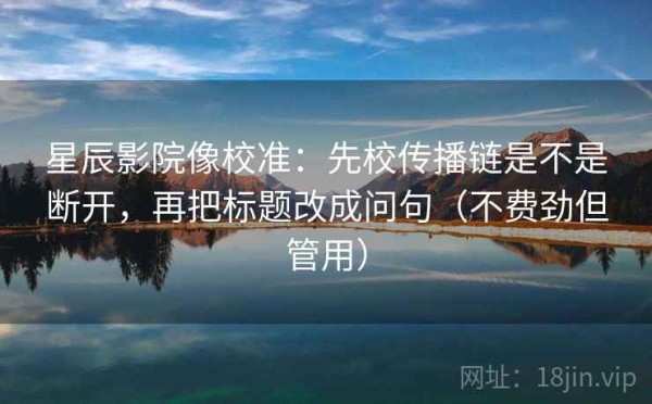 星辰影院像校准：先校传播链是不是断开，再把标题改成问句（不费劲但管用）
