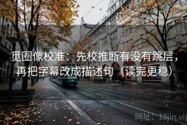 觅圈像校准：先校推断有没有跳层，再把字幕改成描述句（读完更稳）