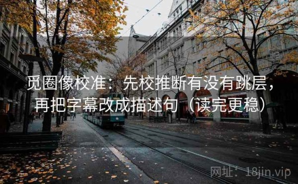 觅圈像校准：先校推断有没有跳层，再把字幕改成描述句（读完更稳）
