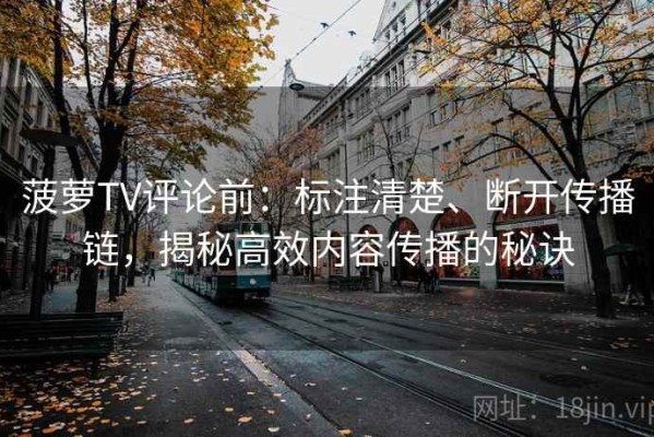菠萝TV评论前：标注清楚、断开传播链，揭秘高效内容传播的秘诀
