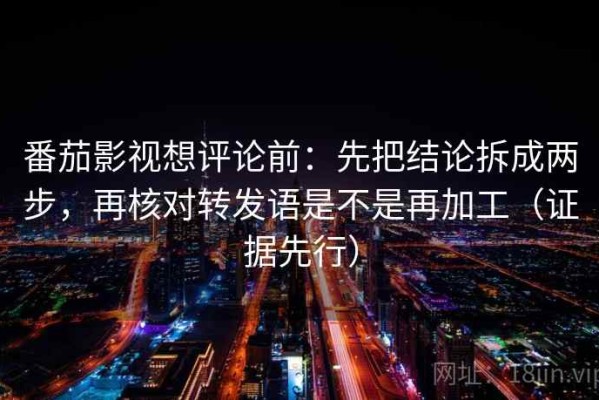 番茄影视想评论前：先把结论拆成两步，再核对转发语是不是再加工（证据先行）