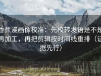 香蕉漫画像校准：先校转发语是不是再加工，再把剪辑按时间线重排（证据先行）