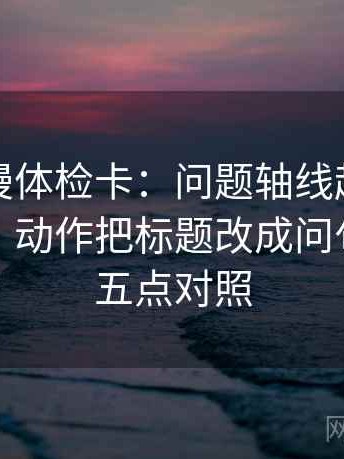 樱花动漫体检卡：问题轴线起点有没有动过，动作把标题改成问句，提示五点对照
