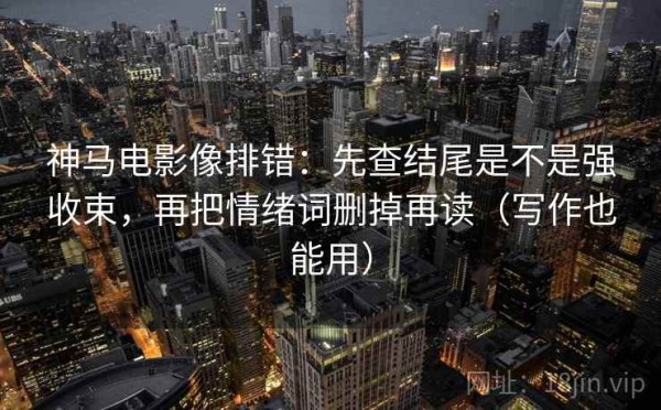 神马电影像排错：先查结尾是不是强收束，再把情绪词删掉再读（写作也能用）