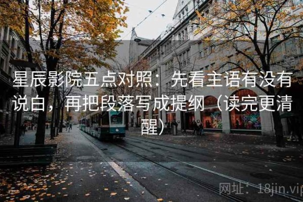 星辰影院五点对照：先看主语有没有说白，再把段落写成提纲（读完更清醒）