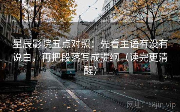 星辰影院五点对照：先看主语有没有说白，再把段落写成提纲（读完更清醒）