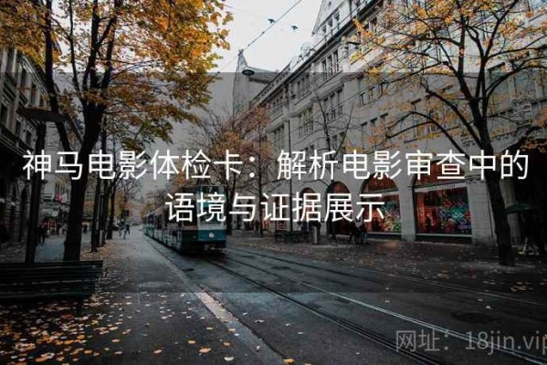 神马电影体检卡：解析电影审查中的语境与证据展示