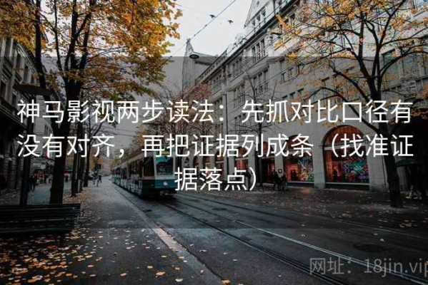 神马影视两步读法：先抓对比口径有没有对齐，再把证据列成条（找准证据落点）