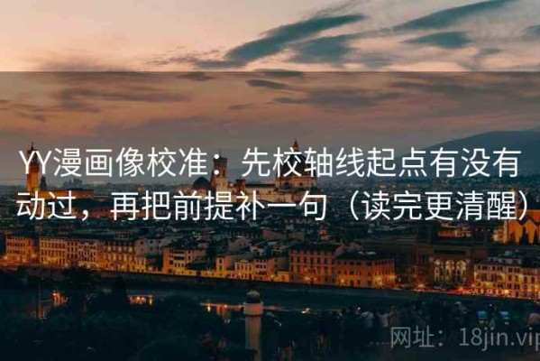 YY漫画像校准：先校轴线起点有没有动过，再把前提补一句（读完更清醒）