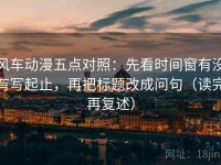 风车动漫五点对照：先看时间窗有没有写起止，再把标题改成问句（读完再复述）