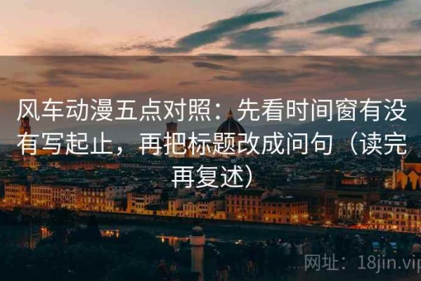 风车动漫五点对照：先看时间窗有没有写起止，再把标题改成问句（读完再复述）