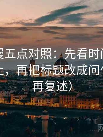 风车动漫五点对照：先看时间窗有没有写起止，再把标题改成问句（读完再复述）