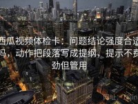 西瓜视频体检卡：问题结论强度合适吗，动作把段落写成提纲，提示不费劲但管用