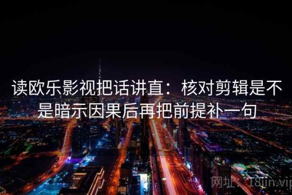 读欧乐影视把话讲直：核对剪辑是不是暗示因果后再把前提补一句