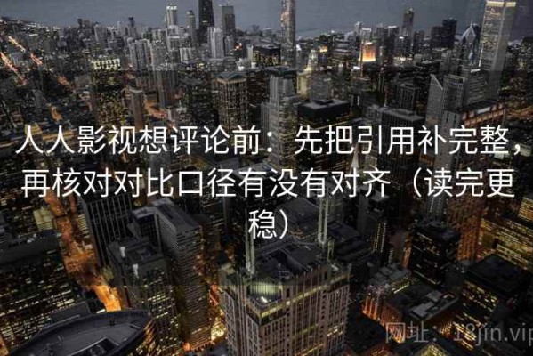 人人影视想评论前：先把引用补完整，再核对对比口径有没有对齐（读完更稳）