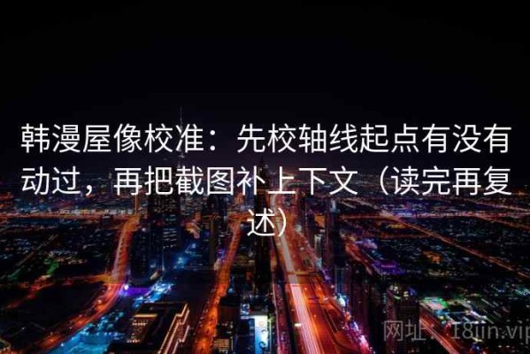 韩漫屋像校准：先校轴线起点有没有动过，再把截图补上下文（读完再复述）