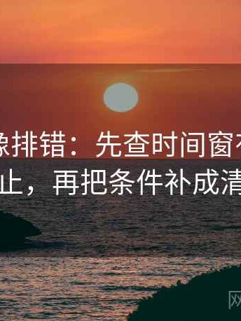 爱一番像排错：先查时间窗有没有写起止，再把条件补成清单
