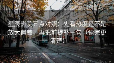 星辰影院五点对照：先看热度是不是放大偏差，再把前提补一句（读完更清楚）