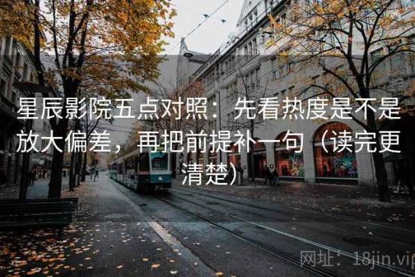 星辰影院五点对照：先看热度是不是放大偏差，再把前提补一句（读完更清楚）