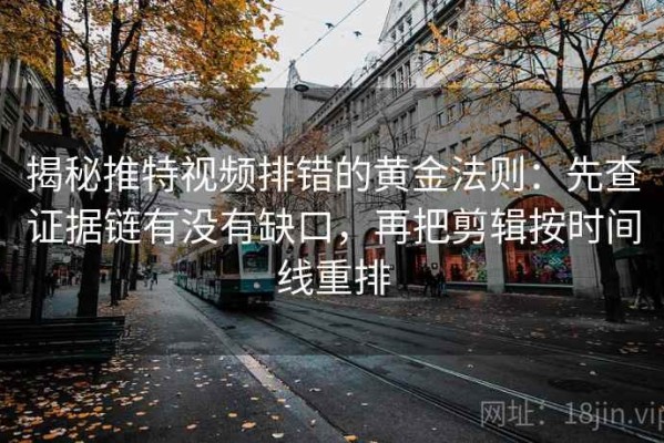 揭秘推特视频排错的黄金法则：先查证据链有没有缺口，再把剪辑按时间线重排