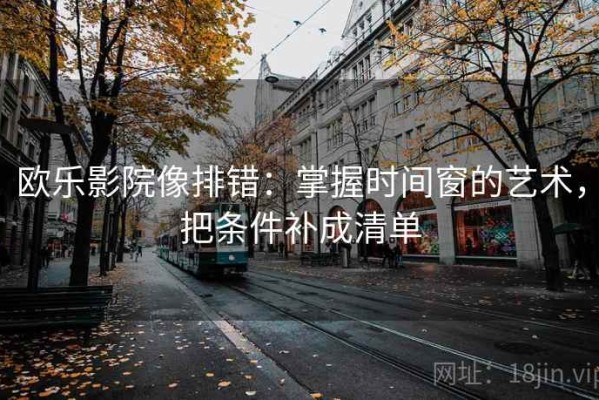 欧乐影院像排错：掌握时间窗的艺术，把条件补成清单