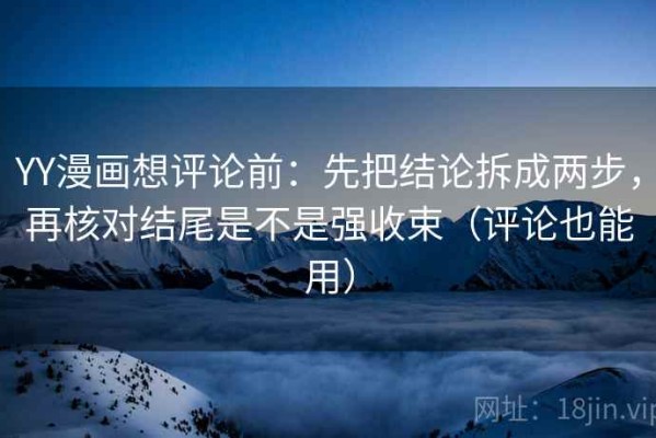 YY漫画想评论前：先把结论拆成两步，再核对结尾是不是强收束（评论也能用）
