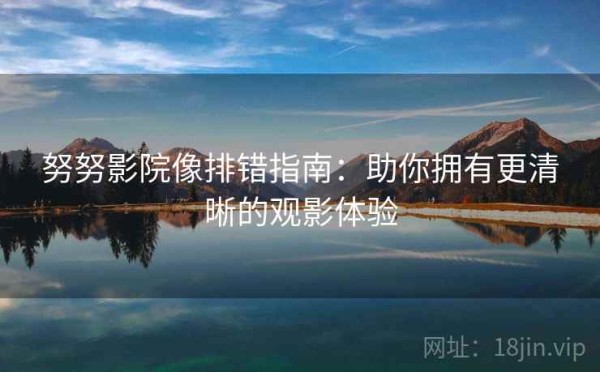 努努影院像排错指南：助你拥有更清晰的观影体验