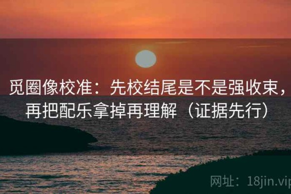 觅圈像校准：先校结尾是不是强收束，再把配乐拿掉再理解（证据先行）