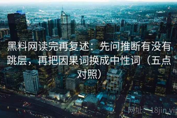 黑料网读完再复述：先问推断有没有跳层，再把因果词换成中性词（五点对照）