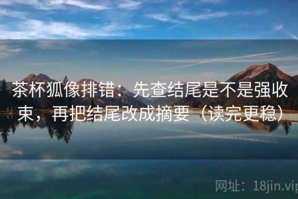 茶杯狐像排错：先查结尾是不是强收束，再把结尾改成摘要（读完更稳）