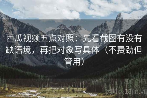 西瓜视频五点对照：先看截图有没有缺语境，再把对象写具体（不费劲但管用）