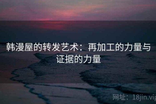 韩漫屋的转发艺术：再加工的力量与证据的力量