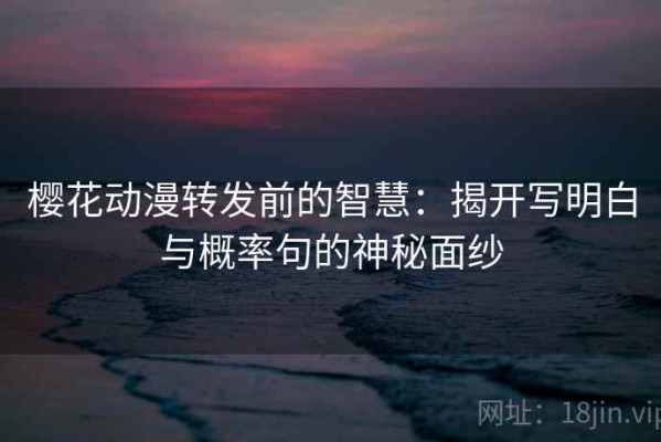樱花动漫转发前的智慧：揭开写明白与概率句的神秘面纱