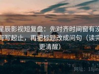星辰影视短复盘：先对齐时间窗有没有写起止，再把标题改成问句（读完更清醒）