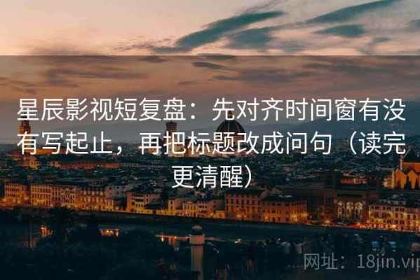 星辰影视短复盘：先对齐时间窗有没有写起止，再把标题改成问句（读完更清醒）