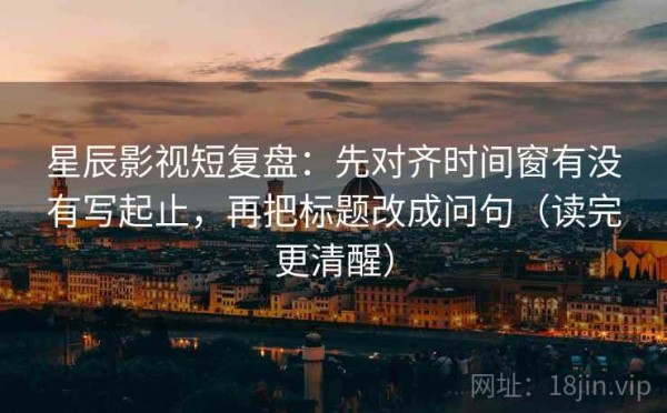 星辰影视短复盘：先对齐时间窗有没有写起止，再把标题改成问句（读完更清醒）