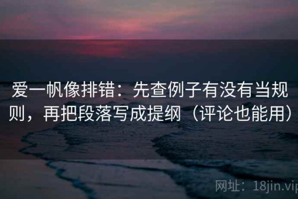 爱一帆像排错：先查例子有没有当规则，再把段落写成提纲（评论也能用）