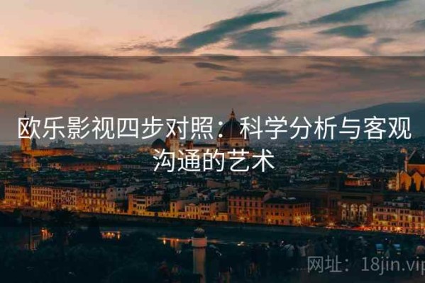欧乐影视四步对照：科学分析与客观沟通的艺术