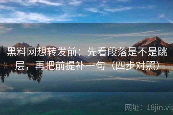 黑料网想转发前：先看段落是不是跳层，再把前提补一句（四步对照）