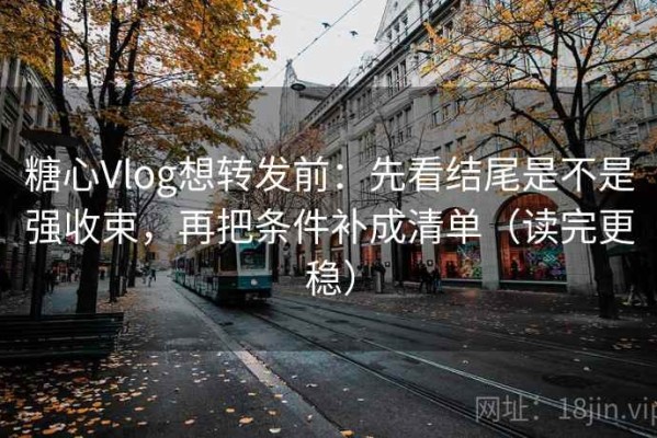 糖心Vlog想转发前：先看结尾是不是强收束，再把条件补成清单（读完更稳）