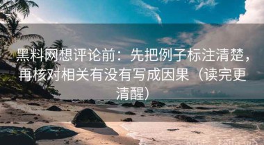 黑料网想评论前：先把例子标注清楚，再核对相关有没有写成因果（读完更清醒）