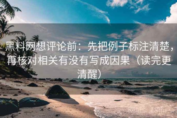 黑料网想评论前：先把例子标注清楚，再核对相关有没有写成因果（读完更清醒）