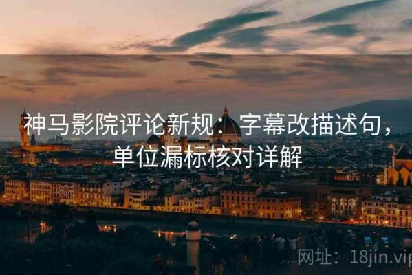神马影院评论新规：字幕改描述句，单位漏标核对详解