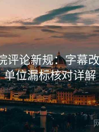 神马影院评论新规：字幕改描述句，单位漏标核对详解