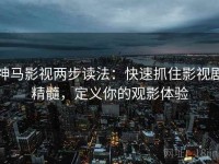 神马影视两步读法：快速抓住影视剧精髓，定义你的观影体验
