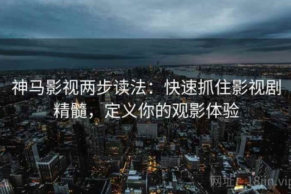 神马影视两步读法：快速抓住影视剧精髓，定义你的观影体验