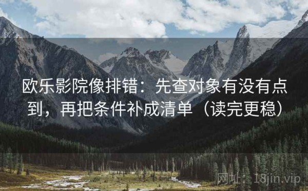 欧乐影院像排错：先查对象有没有点到，再把条件补成清单（读完更稳）